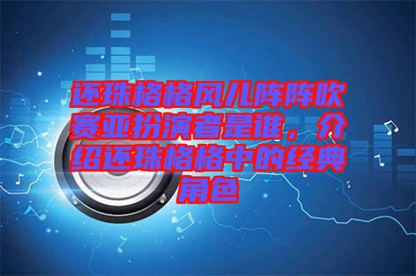 還珠格格風(fēng)兒陣陣吹賽亞扮演者是誰(shuí),介紹還珠格格中的經(jīng)典角色