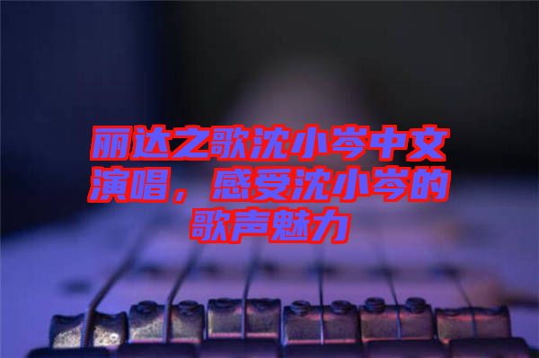 麗達之歌沈小岑中文演唱,感受沈小岑的歌聲魅力