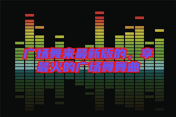 廣場舞來最新版的，享最火的廣場舞舞曲