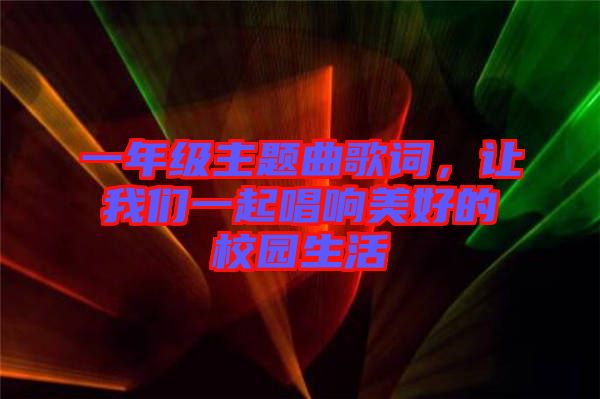 一年級(jí)主題曲歌詞,讓我們一起唱響美好的校園生活