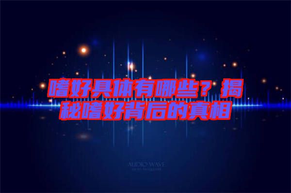 嗜好具體有哪些？揭秘嗜好背后的真相