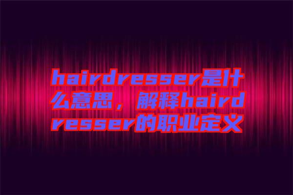 hairdresser是什么意思,解釋hairdresser的職業(yè)定義