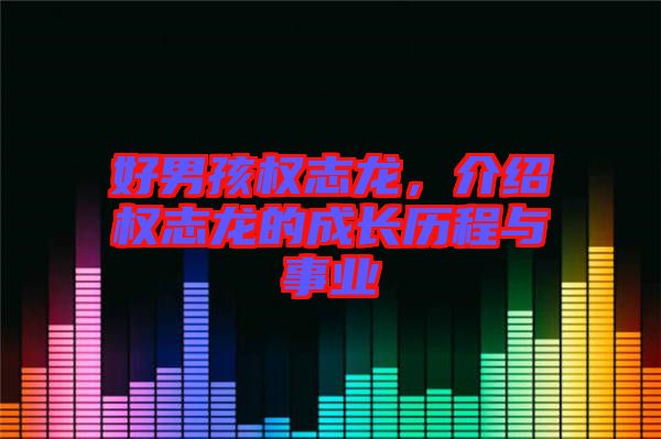 好男孩權(quán)志龍,介紹權(quán)志龍的成長(zhǎng)歷程與事業(yè)