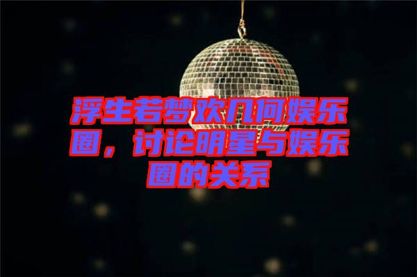 浮生若夢歡幾何娛樂圈,討論明星與娛樂圈的關系