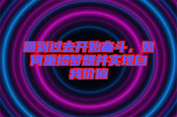 回到過去開始奮斗,如何重拾夢(mèng)想并實(shí)現(xiàn)自我價(jià)值