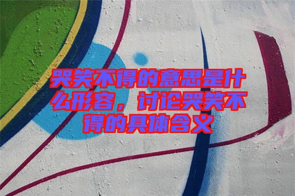 哭笑不得的意思是什么形容,討論哭笑不得的具體含義