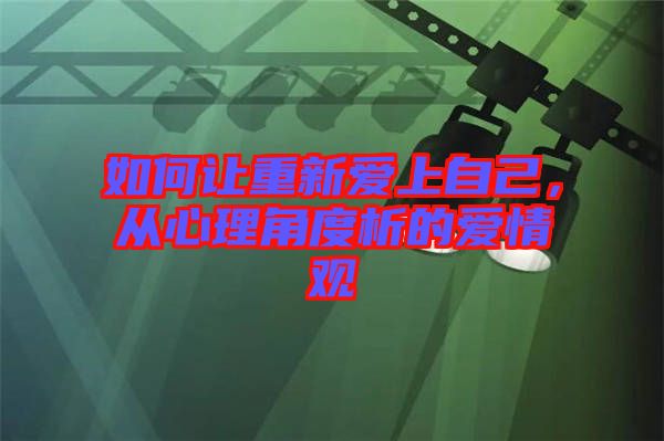 如何讓重新愛上自己,從心理角度析的愛情觀