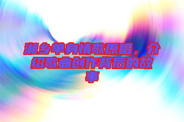 湘鄉(xiāng)單身情歌原唱,介紹歌曲創(chuàng)作背后的故事