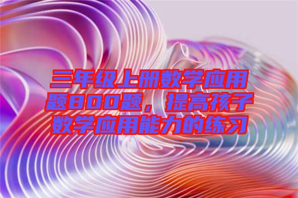 三年級上冊數學應用題800題，提高孩子數學應用能力的練習