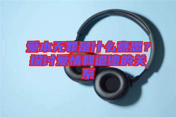 愛本無罪是什么意思？探討愛情和道德的關系