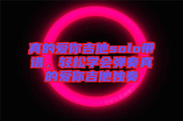 真的愛你吉他solo帶譜,輕松學會彈奏真的愛你吉他獨奏