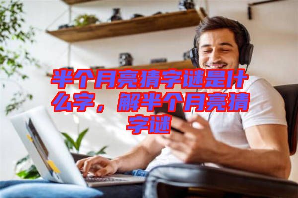 半個月亮猜字謎是什么字，解半個月亮猜字謎