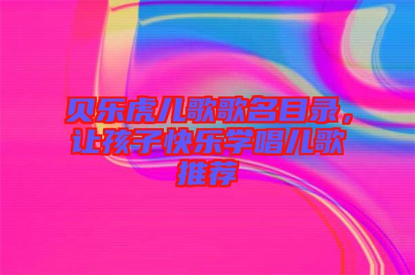 貝樂虎兒歌歌名目錄，讓孩子快樂學唱兒歌推薦