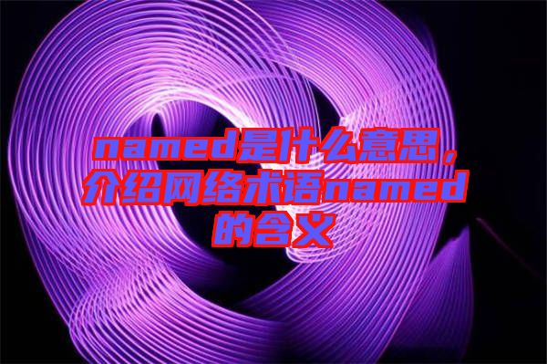 named是什么意思,介紹網(wǎng)絡(luò)術(shù)語named的含義