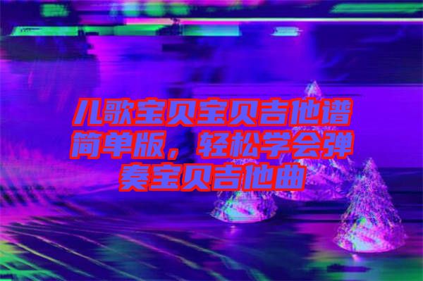 兒歌寶貝寶貝吉他譜簡單版,輕松學(xué)會(huì)彈奏寶貝吉他曲