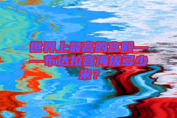 世界上最高的宮殿——布達拉宮海拔多少米？