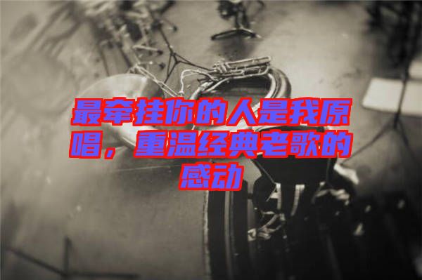 最牽掛你的人是我原唱,重溫經典老歌的感動