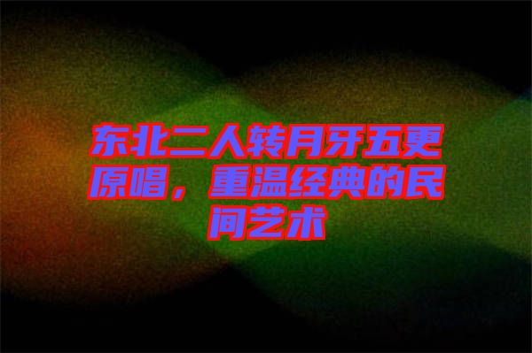 東北二人轉月牙五更原唱，重溫經典的民間藝術