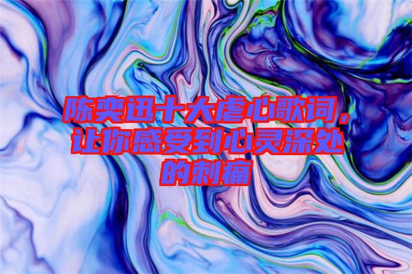 陳奕迅十大虐心歌詞,讓你感受到心靈深處的刺痛