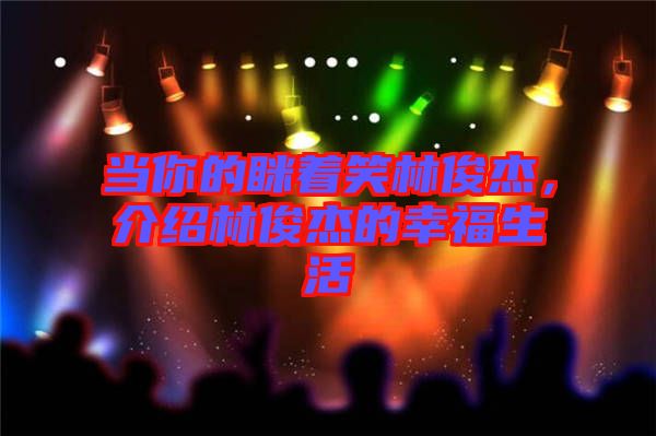 當你的瞇著笑林俊杰，介紹林俊杰的幸福生活