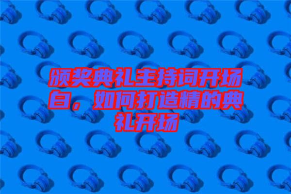 頒獎(jiǎng)典禮主持詞開場白,如何打造精的典禮開場