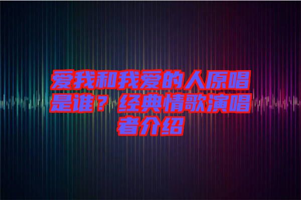 愛我和我愛的人原唱是誰?經(jīng)典情歌演唱者介紹