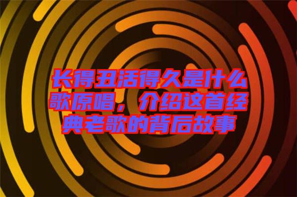 長(zhǎng)得丑活得久是什么歌原唱,介紹這首經(jīng)典老歌的背后故事