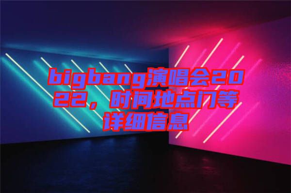 bigbang演唱會(huì)2022,時(shí)間地點(diǎn)門等詳細(xì)信息