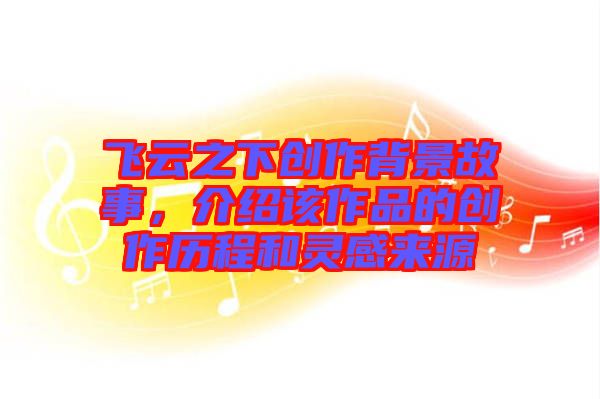 飛云之下創(chuàng)作背景故事，介紹該作品的創(chuàng)作歷程和靈感來(lái)源