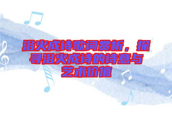 浴火成詩歌詞賞析,探尋浴火成詩的詩意與藝術(shù)價(jià)值