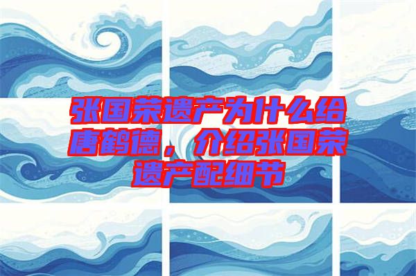 張國榮遺產為什么給唐鶴德,介紹張國榮遺產配細節
