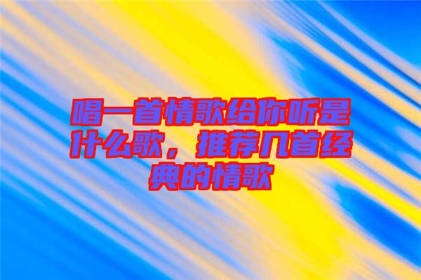 唱一首情歌給你聽是什么歌,推薦幾首經典的情歌