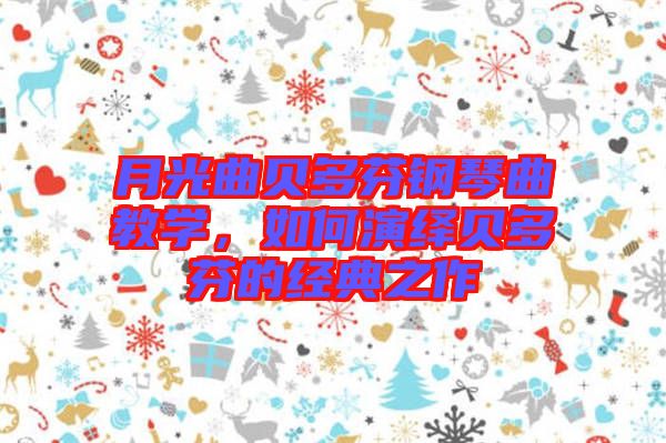 月光曲貝多芬鋼琴曲教學,如何演繹貝多芬的經典之作