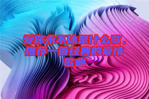 愛你永不休是什么歌,推薦一首經(jīng)典的愛情歌曲