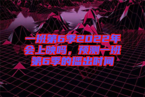 一班第6季2022年會(huì)上映嗎,預(yù)測一班第6季的播出時(shí)間