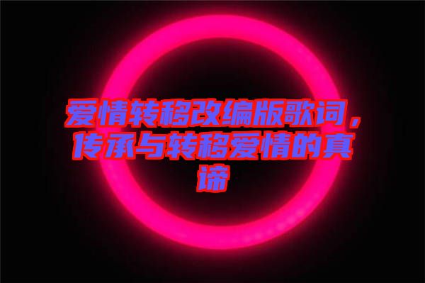 愛(ài)情轉(zhuǎn)移改編版歌詞，傳承與轉(zhuǎn)移愛(ài)情的真諦