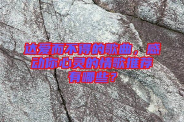 達愛而不得的歌曲，感動你心靈的情歌推薦有哪些？