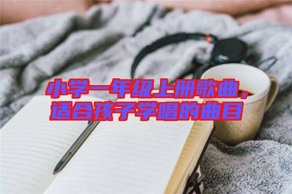 小學一年級上冊歌曲，適合孩子學唱的曲目