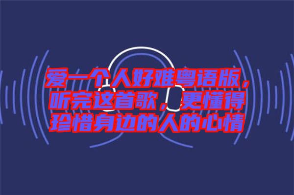 愛(ài)一個(gè)人好難粵語(yǔ)版,聽(tīng)完這首歌,更懂得珍惜身邊的人的心情