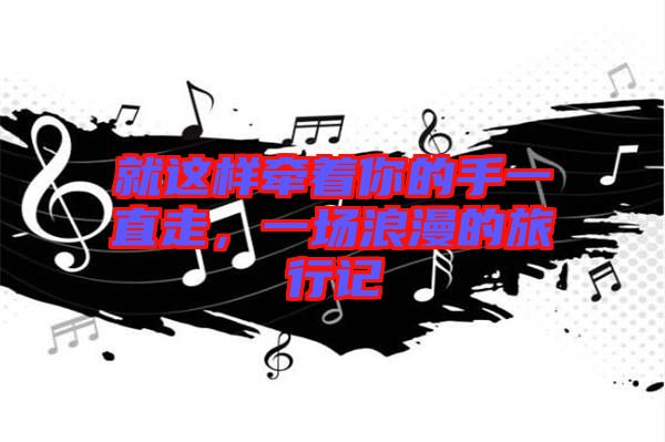 就這樣牽著你的手一直走,一場浪漫的旅行記