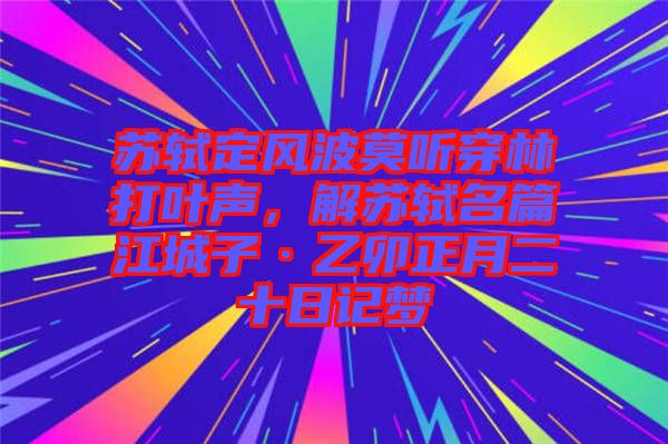 蘇軾定風(fēng)波莫聽穿林打葉聲,解蘇軾名篇江城子·乙卯正月二十日記夢