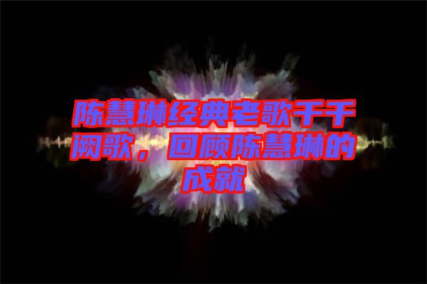 陳慧琳經(jīng)典老歌千千闕歌,回顧陳慧琳的成就