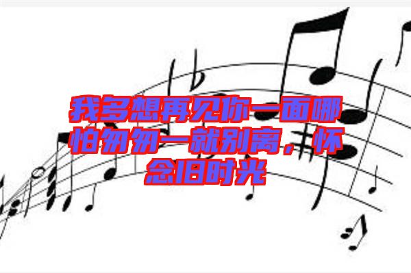 我多想再見你一面哪怕匆匆一就別離，懷念舊時光