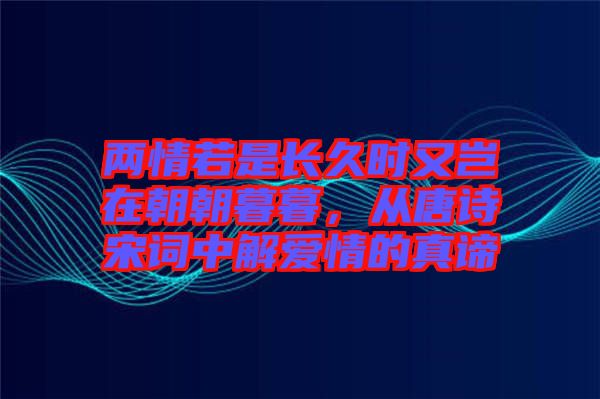 兩情若是長久時又豈在朝朝暮暮,從唐詩宋詞中解愛情的真諦