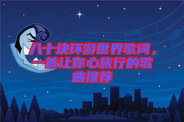 八十塊環游世界歌詞,一首讓你心旅行的歌曲推薦