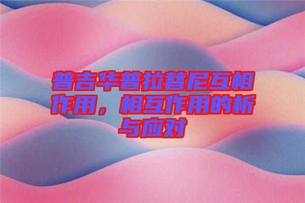 普吉華普拉替尼互相作用,相互作用的析與應對