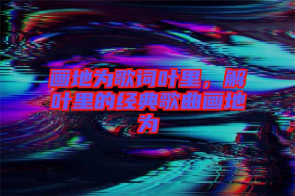 畫地為歌詞葉里，解葉里的經典歌曲畫地為