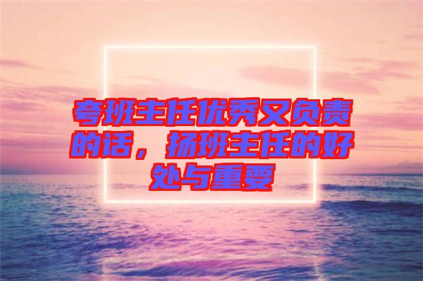 夸班主任優(yōu)秀又負(fù)責(zé)的話,揚(yáng)班主任的好處與重要
