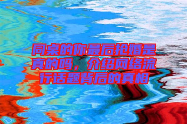 同桌的你最后搶婚是真的嗎,介紹網(wǎng)絡(luò)流行話題背后的真相