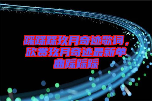 踩踩踩玖月奇跡歌詞,欣賞玖月奇跡最新單曲踩踩踩